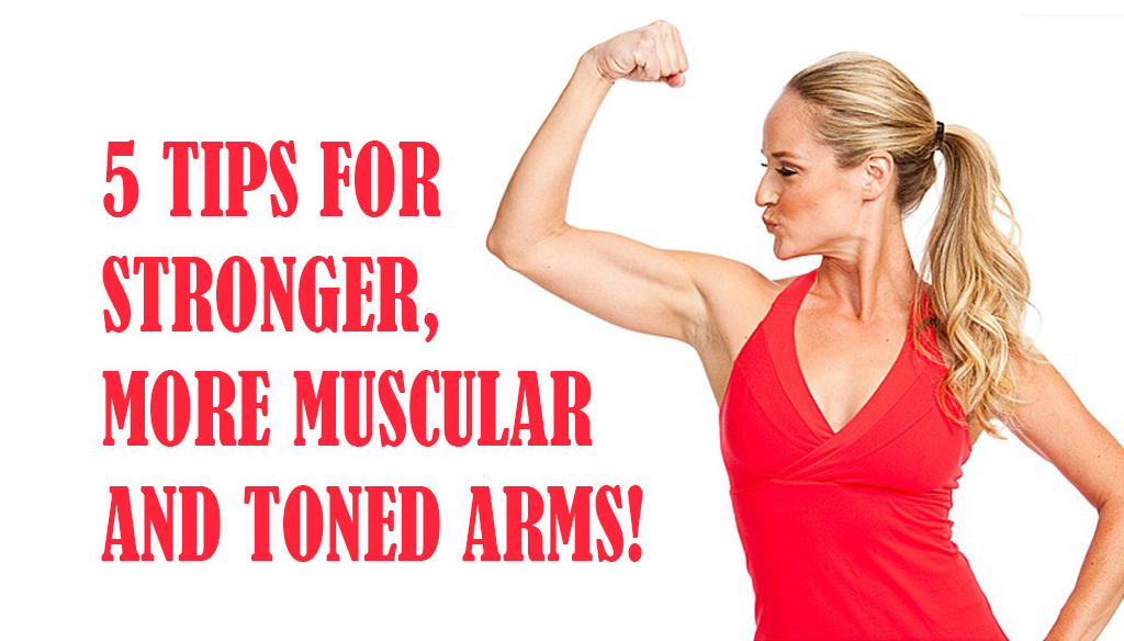 5 Tips For Stronger More Muscular And Toned Arms Fitness Workouts And Exercises